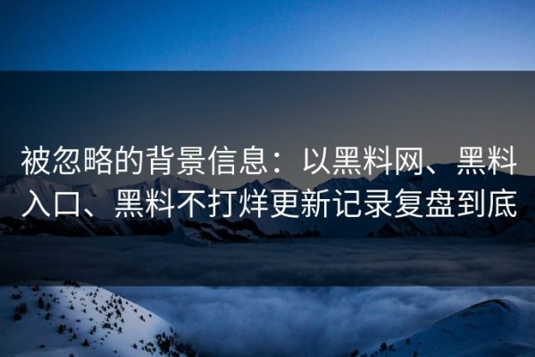 被忽略的背景信息：以黑料网、黑料入口、黑料不打烊更新记录复盘到底