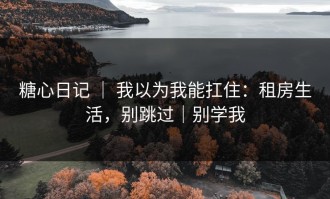 糖心日记 ｜ 我以为我能扛住：租房生活，别跳过｜别学我