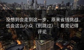 没想到会走到这一步，原来省钱挑战也会这么小众（别跳过）｜看完记得评论