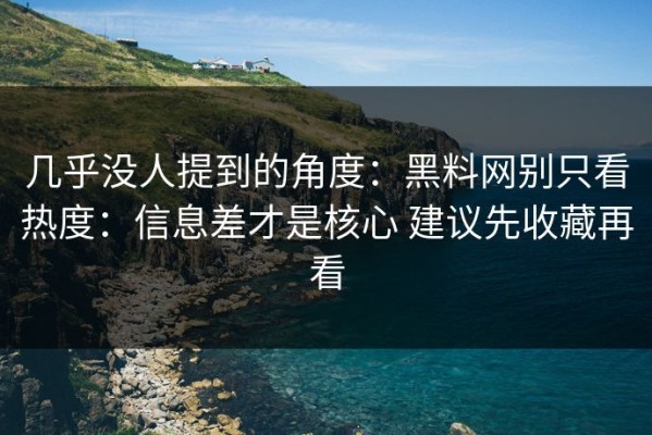 几乎没人提到的角度：黑料网别只看热度：信息差才是核心 建议先收藏再看