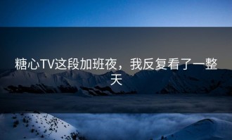 糖心TV这段加班夜，我反复看了一整天