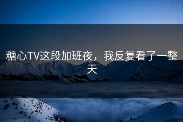 糖心TV这段加班夜，我反复看了一整天