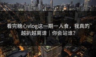 看完糖心vlog这一期一人食，我真的越扒越离谱｜你会站谁？