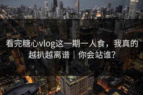 看完糖心vlog这一期一人食，我真的越扒越离谱｜你会站谁？