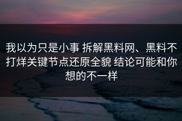 我以为只是小事 拆解黑料网、黑料不打烊关键节点还原全貌 结论可能和你想的不一样