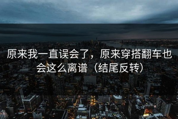 原来我一直误会了，原来穿搭翻车也会这么离谱（结尾反转）