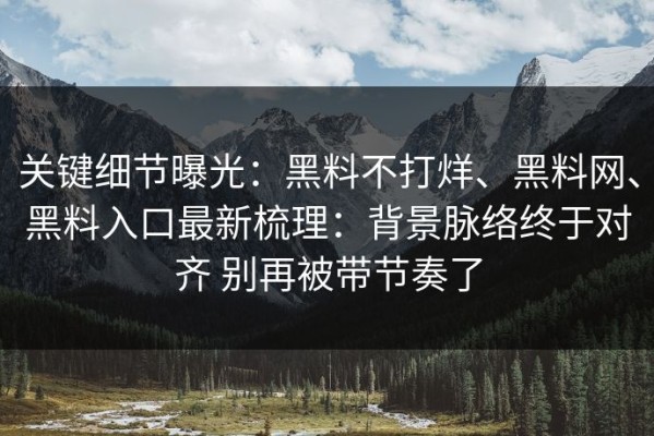 关键细节曝光：黑料不打烊、黑料网、黑料入口最新梳理：背景脉络终于对齐 别再被带节奏了