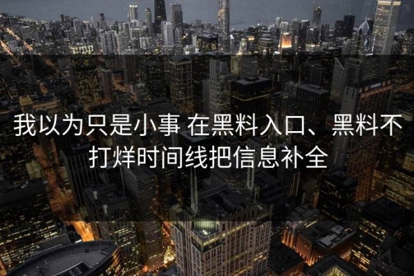 我以为只是小事 在黑料入口、黑料不打烊时间线把信息补全