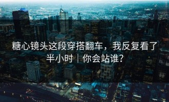 糖心镜头这段穿搭翻车，我反复看了半小时｜你会站谁？