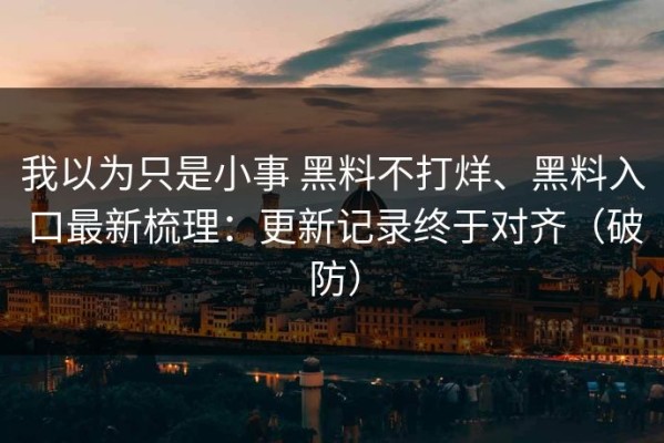 我以为只是小事 黑料不打烊、黑料入口最新梳理：更新记录终于对齐（破防）
