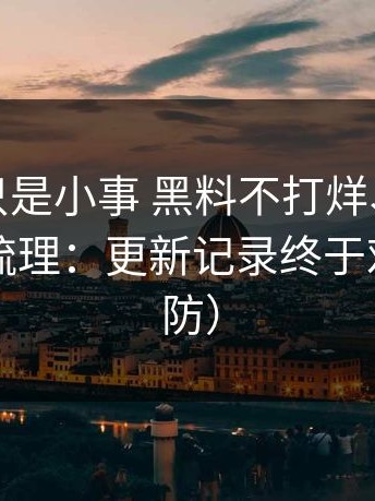 我以为只是小事 黑料不打烊、黑料入口最新梳理：更新记录终于对齐（破防）