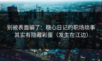 别被表面骗了：糖心日记的职场琐事其实有隐藏彩蛋（发生在江边）