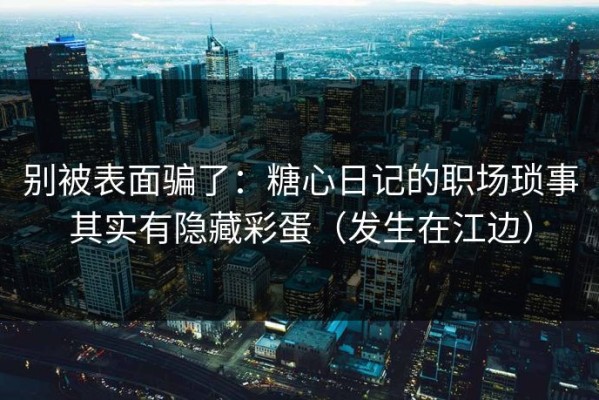别被表面骗了：糖心日记的职场琐事其实有隐藏彩蛋（发生在江边）