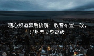 糖心频道幕后拆解：收音布置一改，异地恋立刻高级