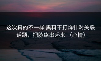 这次真的不一样 黑料不打烊针对关联话题，把脉络串起来 （心情）