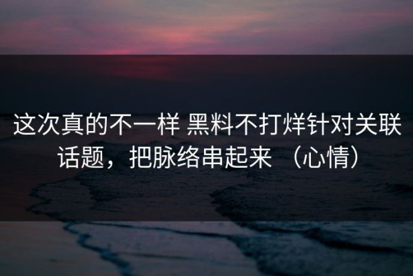 这次真的不一样 黑料不打烊针对关联话题，把脉络串起来 （心情）