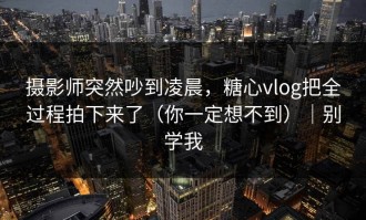 摄影师突然吵到凌晨，糖心vlog把全过程拍下来了（你一定想不到）｜别学我