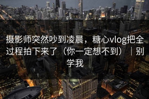 摄影师突然吵到凌晨，糖心vlog把全过程拍下来了（你一定想不到）｜别学我