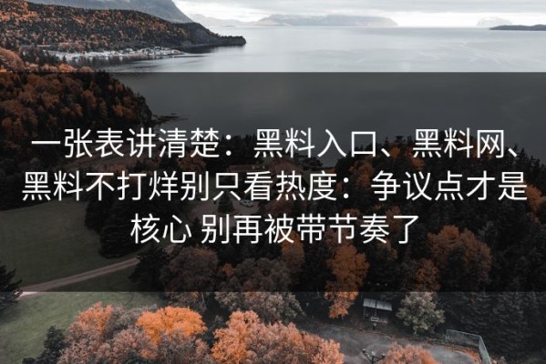 一张表讲清楚：黑料入口、黑料网、黑料不打烊别只看热度：争议点才是核心 别再被带节奏了