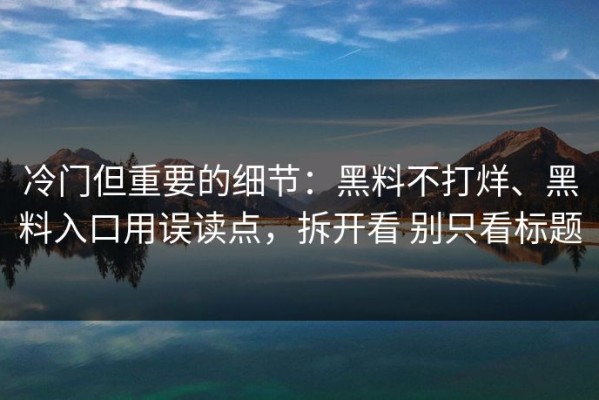 冷门但重要的细节：黑料不打烊、黑料入口用误读点，拆开看 别只看标题