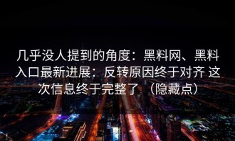 几乎没人提到的角度：黑料网、黑料入口最新进展：反转原因终于对齐 这次信息终于完整了 （隐藏点）