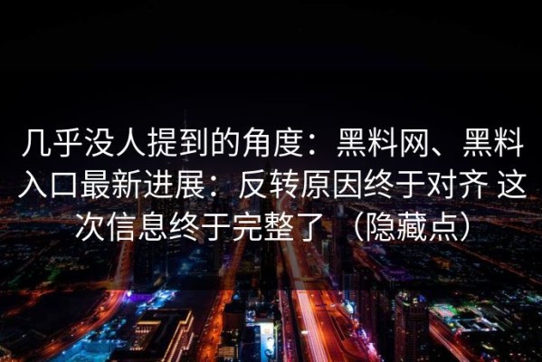几乎没人提到的角度：黑料网、黑料入口最新进展：反转原因终于对齐 这次信息终于完整了 （隐藏点）