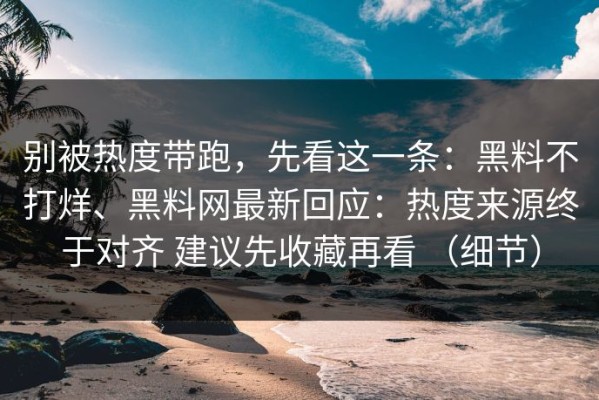 别被热度带跑，先看这一条：黑料不打烊、黑料网最新回应：热度来源终于对齐 建议先收藏再看 （细节）