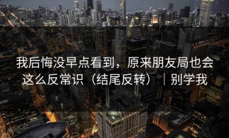 我后悔没早点看到，原来朋友局也会这么反常识（结尾反转）｜别学我