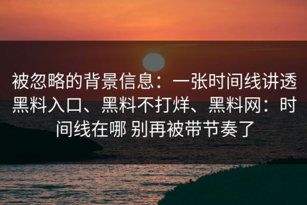 被忽略的背景信息：一张时间线讲透黑料入口、黑料不打烊、黑料网：时间线在哪 别再被带节奏了