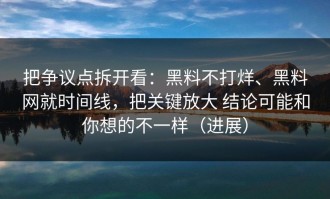 把争议点拆开看：黑料不打烊、黑料网就时间线，把关键放大 结论可能和你想的不一样（进展）