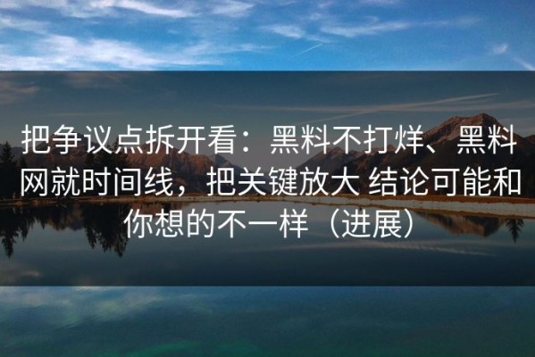 把争议点拆开看：黑料不打烊、黑料网就时间线，把关键放大 结论可能和你想的不一样（进展）