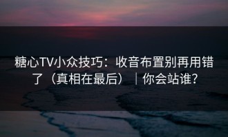 糖心TV小众技巧：收音布置别再用错了（真相在最后）｜你会站谁？
