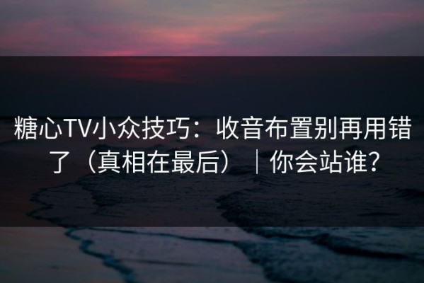 糖心TV小众技巧：收音布置别再用错了（真相在最后）｜你会站谁？
