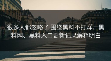 很多人都忽略了 围绕黑料不打烊、黑料网、黑料入口更新记录解释明白