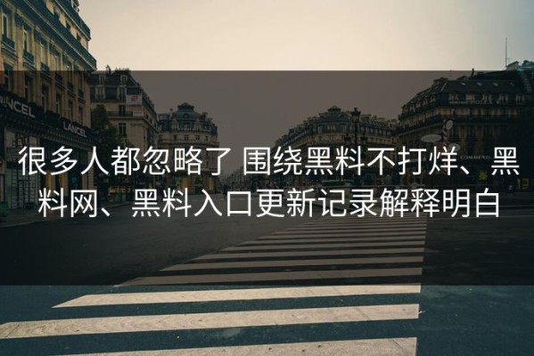很多人都忽略了 围绕黑料不打烊、黑料网、黑料入口更新记录解释明白