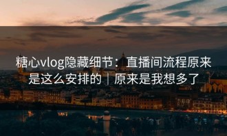 糖心vlog隐藏细节：直播间流程原来是这么安排的｜原来是我想多了