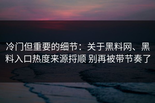 冷门但重要的细节：关于黑料网、黑料入口热度来源捋顺 别再被带节奏了