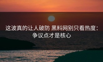 这波真的让人破防 黑料网别只看热度：争议点才是核心