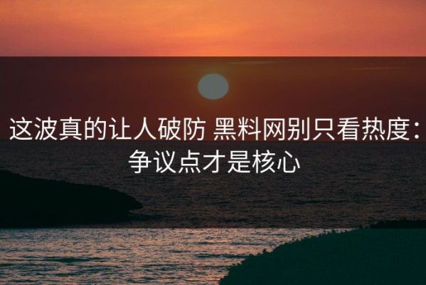 这波真的让人破防 黑料网别只看热度：争议点才是核心
