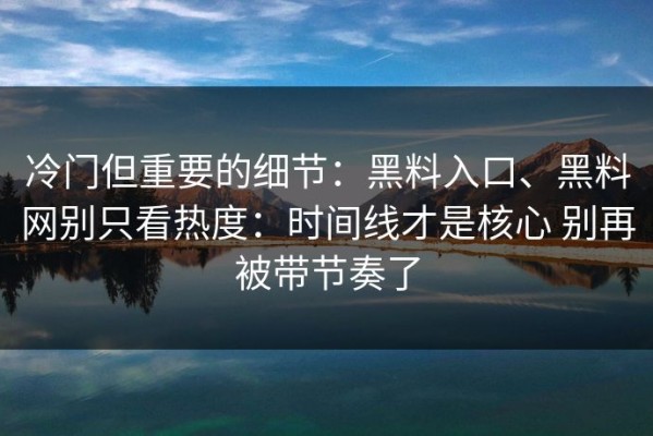 冷门但重要的细节：黑料入口、黑料网别只看热度：时间线才是核心 别再被带节奏了
