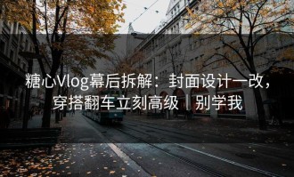 糖心Vlog幕后拆解：封面设计一改，穿搭翻车立刻高级｜别学我