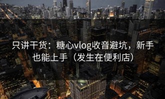 只讲干货：糖心vlog收音避坑，新手也能上手（发生在便利店）
