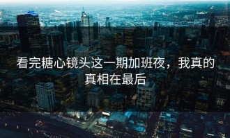 看完糖心镜头这一期加班夜，我真的真相在最后