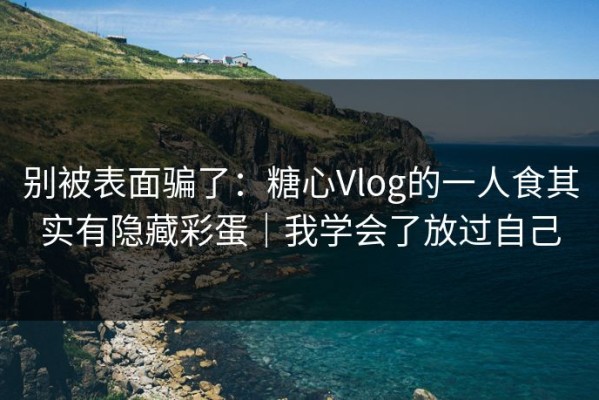 别被表面骗了：糖心Vlog的一人食其实有隐藏彩蛋｜我学会了放过自己