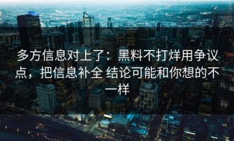 多方信息对上了：黑料不打烊用争议点，把信息补全 结论可能和你想的不一样