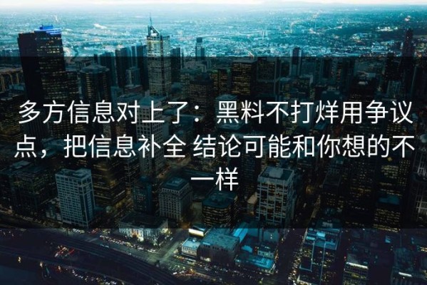 多方信息对上了：黑料不打烊用争议点，把信息补全 结论可能和你想的不一样