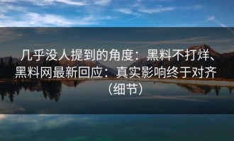 几乎没人提到的角度：黑料不打烊、黑料网最新回应：真实影响终于对齐 （细节）