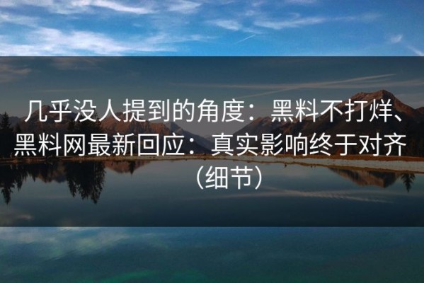 几乎没人提到的角度：黑料不打烊、黑料网最新回应：真实影响终于对齐 （细节）