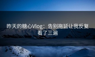 昨天的糖心Vlog：告别拖延让我反复看了三遍