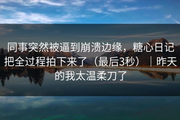 同事突然被逼到崩溃边缘，糖心日记把全过程拍下来了（最后3秒）｜昨天的我太温柔刀了